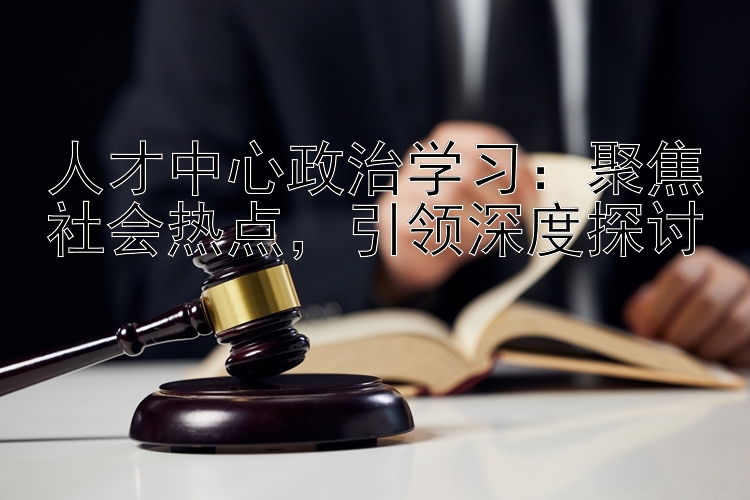 人才中心政治学习：聚焦社会热点，引领深度探讨