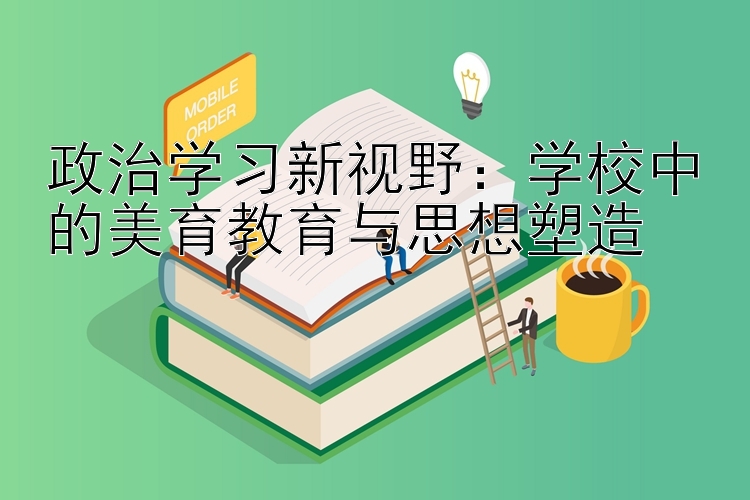 政治学习新视野：学校中的美育教育与思想塑造