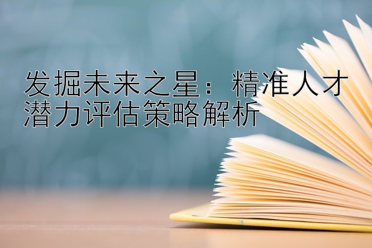 发掘未来之星：精准人才潜力评估策略解析