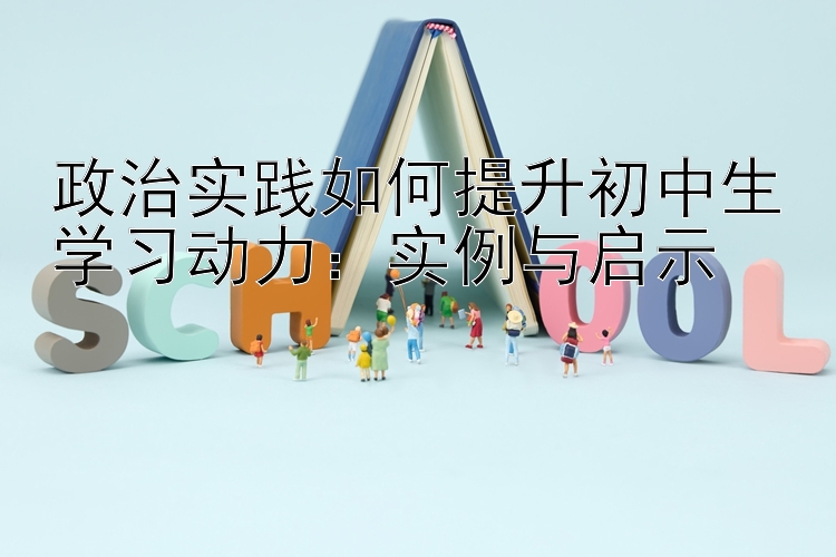 政治实践如何提升初中生学习动力：实例与启示