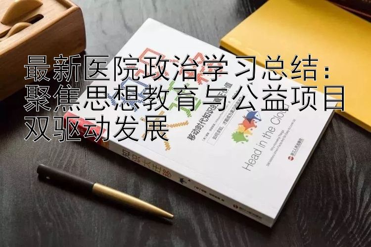 最新医院政治学习总结：聚焦思想教育与公益项目双驱动发展