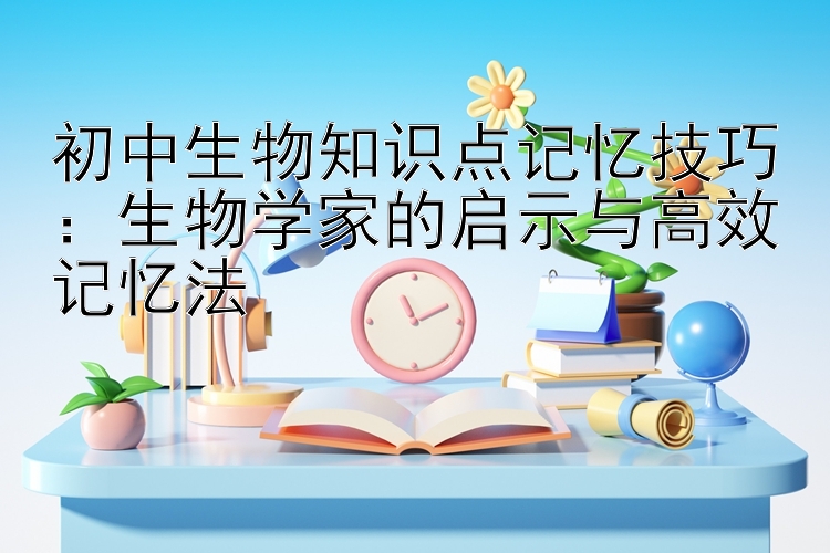 初中生物知识点记忆技巧：生物学家的启示与高效记忆法