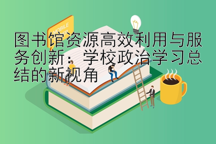 图书馆资源高效利用与服务创新：学校政治学习总结的新视角