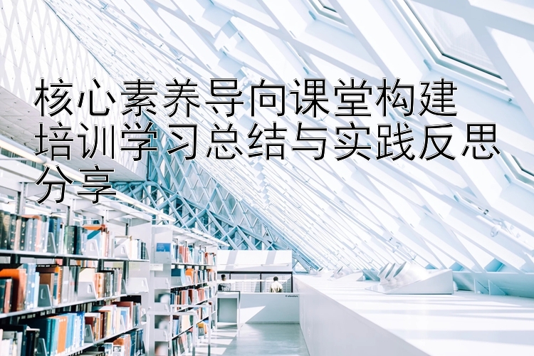 核心素养导向课堂构建  培训学习总结与实践反思分享