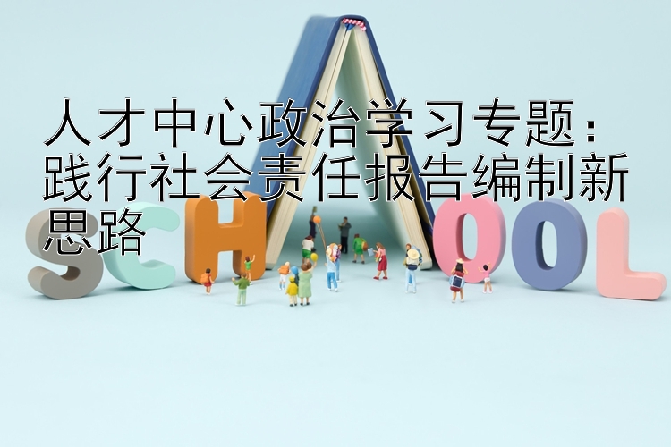 人才中心政治学习专题：践行社会责任报告编制新思路