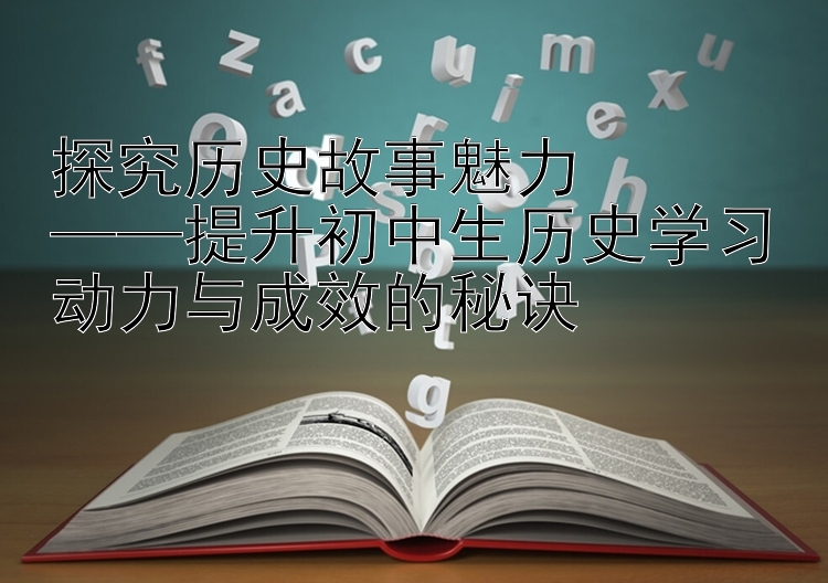 探究历史故事魅力  ——提升初中生历史学习动力与成效的秘诀