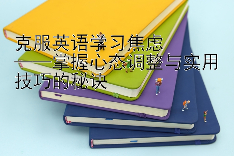 克服英语学习焦虑  ——掌握心态调整与实用技巧的秘诀