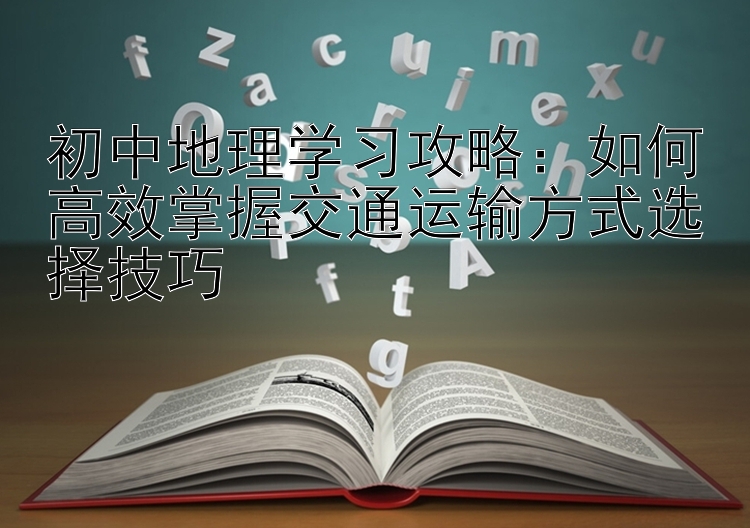 初中地理学习攻略：如何高效掌握交通运输方式选择技巧