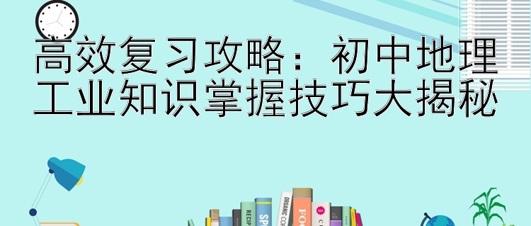 高效复习攻略：初中地理工业知识掌握技巧大揭秘