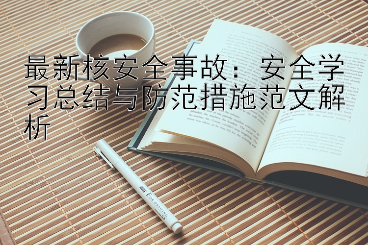 最新核安全事故：安全学习总结与防范措施范文解析