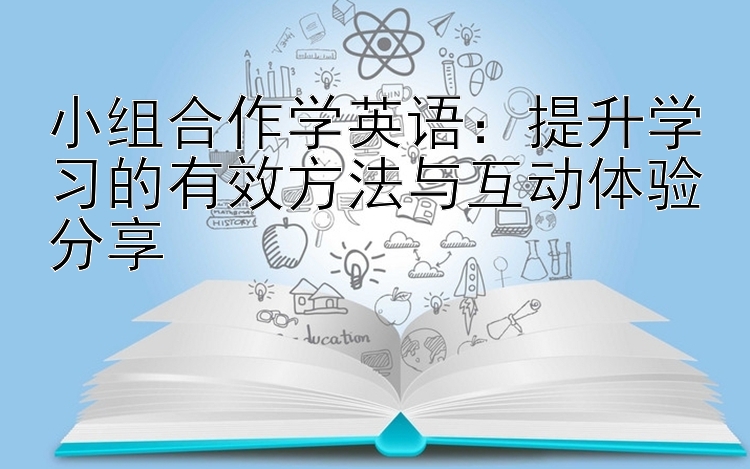 小组合作学英语：提升学习的有效方法与互动体验分享