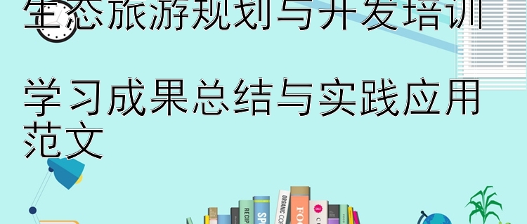 生态旅游规划与开发培训  学习成果总结与实践应用范文