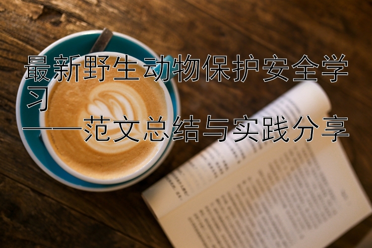 最新野生动物保护安全学习  ——范文总结与实践分享