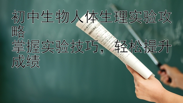 初中生物人体生理实验攻略  掌握实验技巧，轻松提升成绩