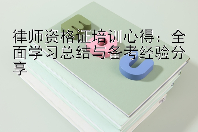 律师资格证培训心得：全面学习总结与备考经验分享