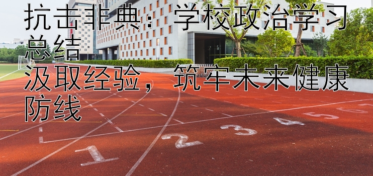 抗击非典：学校政治学习总结  汲取经验，筑牢未来健康防线