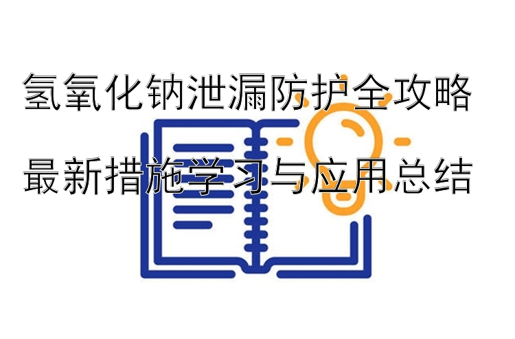 氢氧化钠泄漏防护全攻略  最新措施学习与应用总结