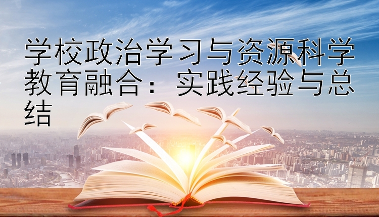 学校政治学习与资源科学教育融合：实践经验与总结