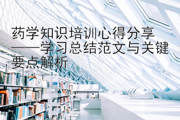 药学知识培训心得分享  ——学习总结范文与关键要点解析