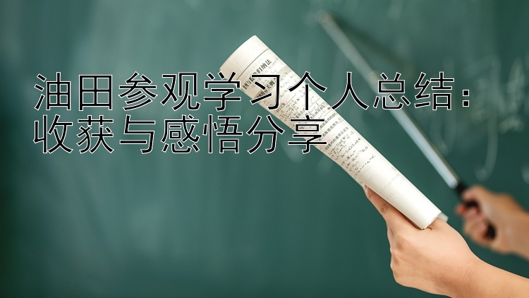 油田参观学习个人总结：收获与感悟分享