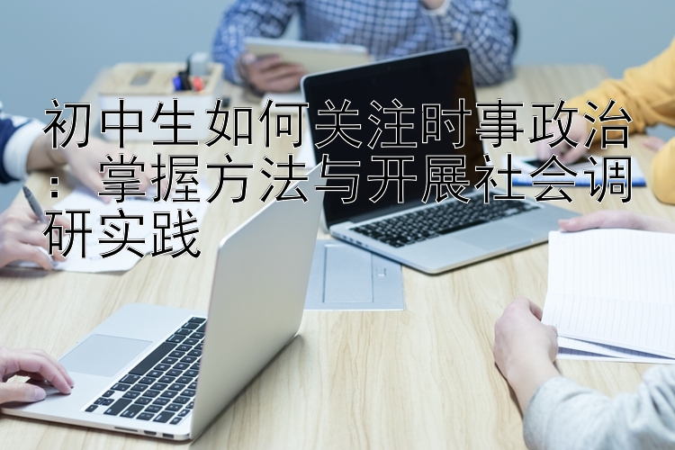 初中生如何关注时事政治：掌握方法与开展社会调研实践