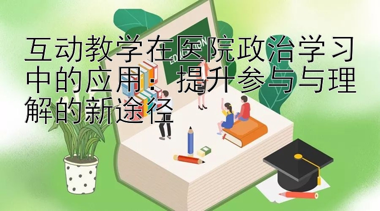 互动教学在医院政治学习中的应用：提升参与与理解的新途径