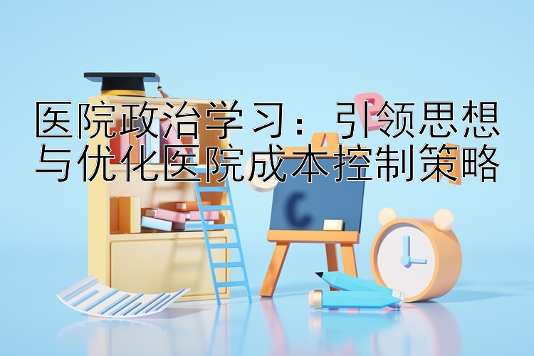 医院政治学习：引领思想与优化医院成本控制策略