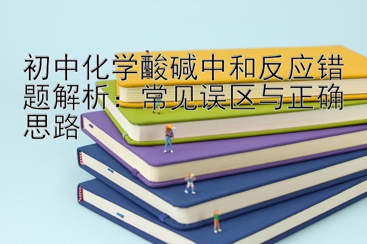 初中化学酸碱中和反应错题解析：常见误区与正确思路