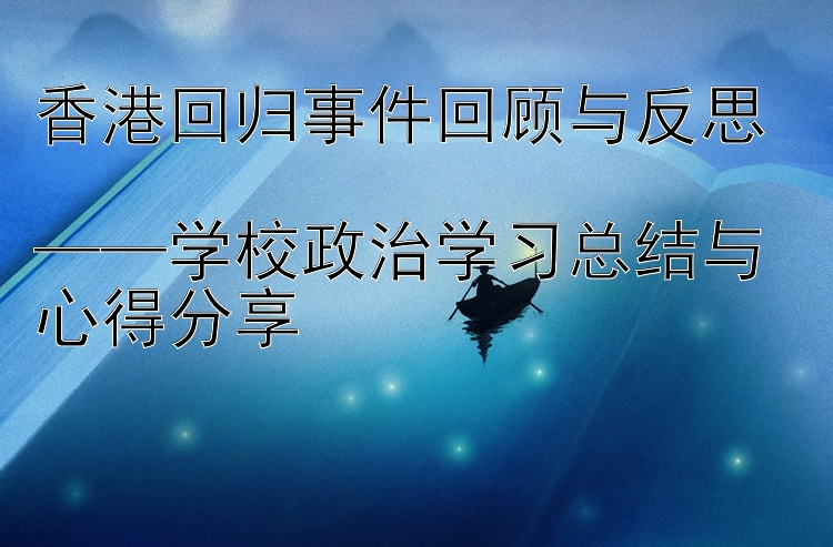 香港回归事件回顾与反思  ——学校政治学习总结与心得分享