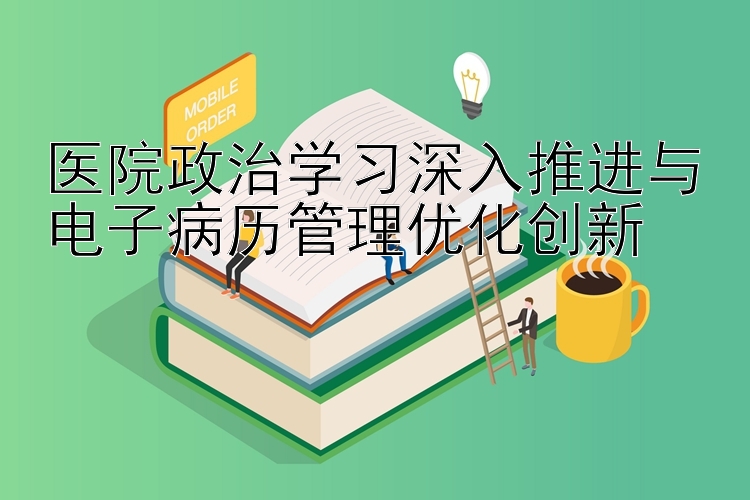 医院政治学习深入推进与电子病历管理优化创新