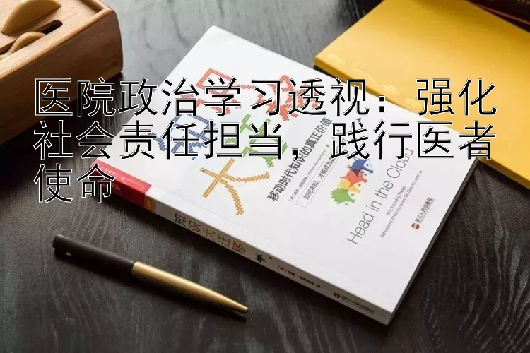 医院政治学习透视：强化社会责任担当，践行医者使命