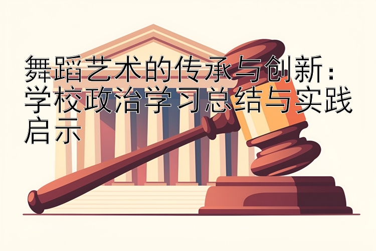 舞蹈艺术的传承与创新：学校政治学习总结与实践启示