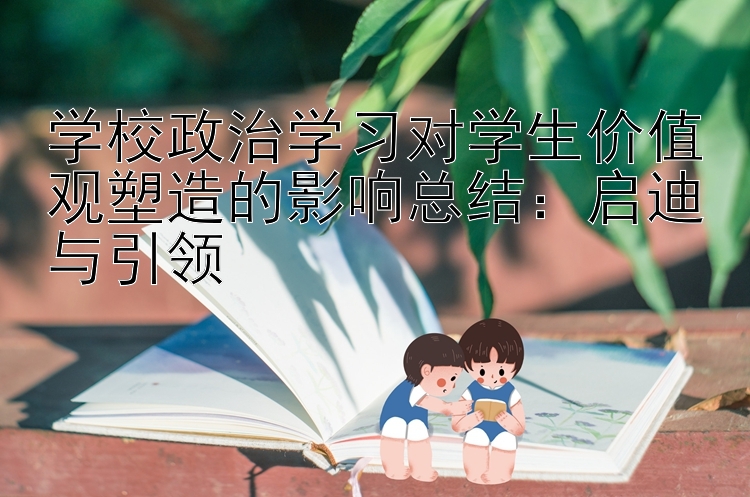 学校政治学习对学生价值观塑造的影响总结：启迪与引领