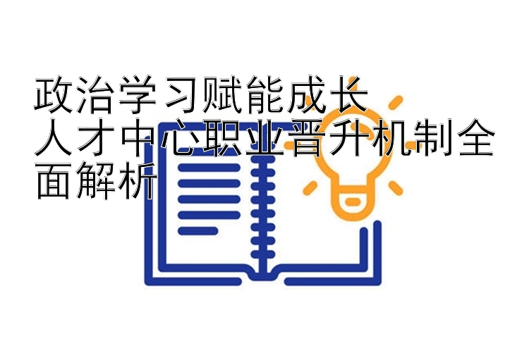 政治学习赋能成长  人才中心职业晋升机制全面解析