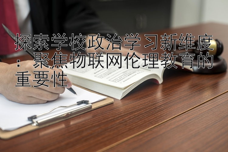 探索学校政治学习新维度：聚焦物联网伦理教育的重要性