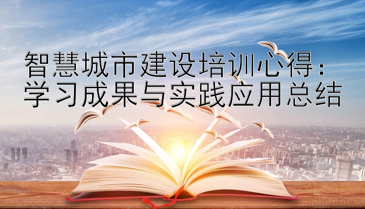 智慧城市建设培训心得：学习成果与实践应用总结