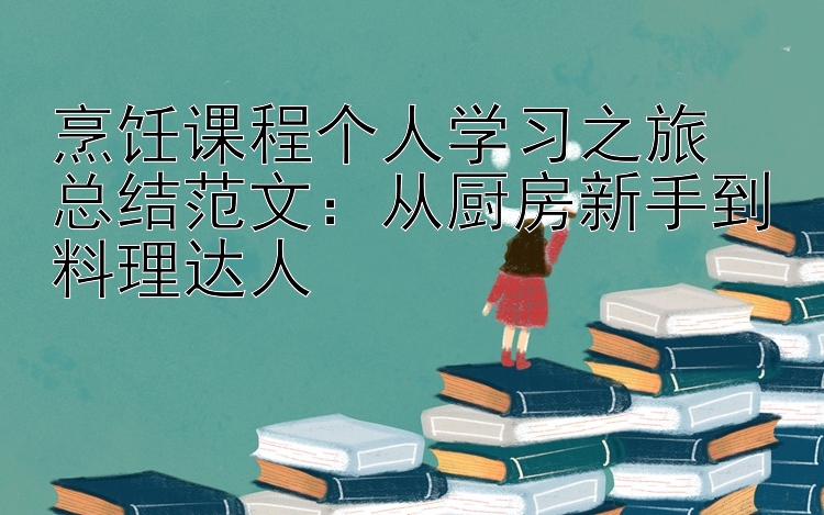 烹饪课程个人学习之旅  总结范文：从厨房新手到料理达人