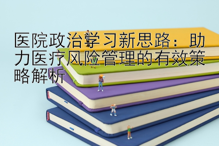 医院政治学习新思路：助力医疗风险管理的有效策略解析