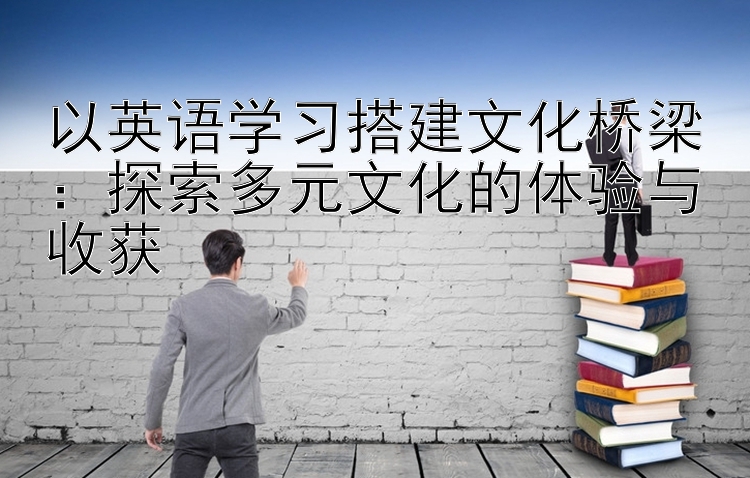 以英语学习搭建文化桥梁：探索多元文化的体验与收获