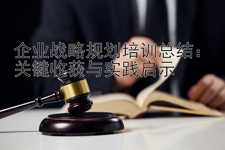 企业战略规划培训总结：关键收获与实践启示