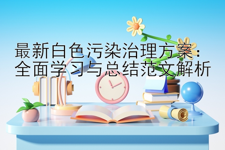 最新白色污染治理方案：全面学习与总结范文解析