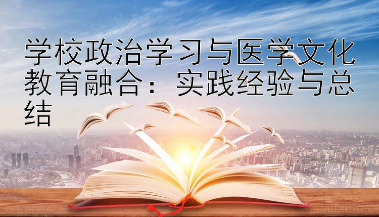 学校政治学习与医学文化教育融合：实践经验与总结