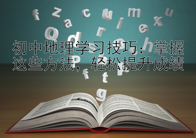 初中地理学习技巧：掌握这些方法，轻松提升成绩