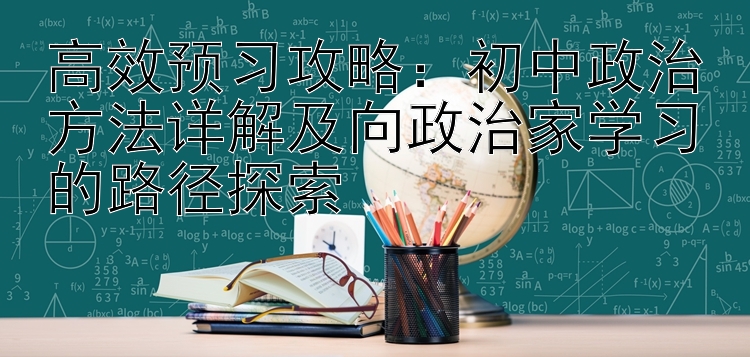 高效预习攻略：初中政治方法详解及向政治家学习的路径探索