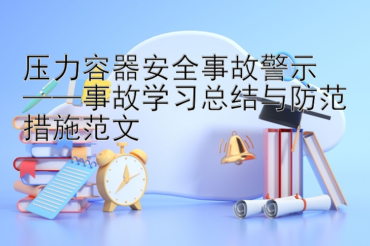 压力容器安全事故警示  ——事故学习总结与防范措施范文