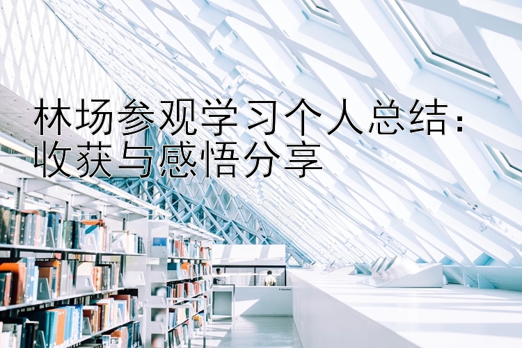 林场参观学习个人总结：收获与感悟分享