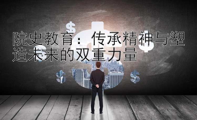 院史教育：传承精神与塑造未来的双重力量