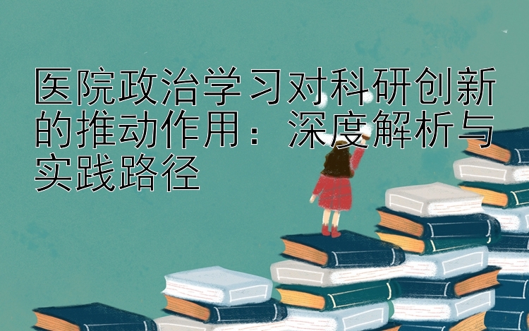 医院政治学习对科研创新的推动作用：深度解析与实践路径