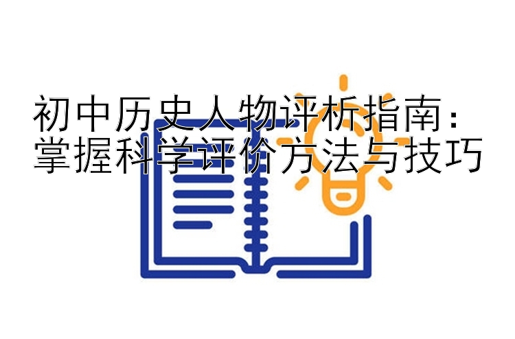 初中历史人物评析指南：掌握科学评价方法与技巧