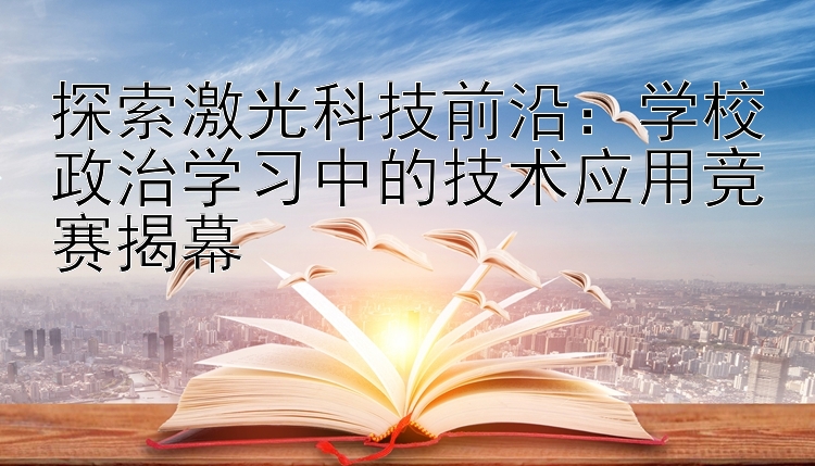 探索激光科技前沿：学校政治学习中的技术应用竞赛揭幕